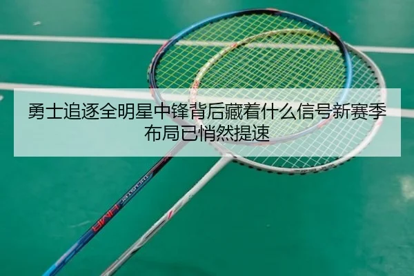 勇士追逐全明星中锋背后藏着什么信号新赛季布局已悄然提速